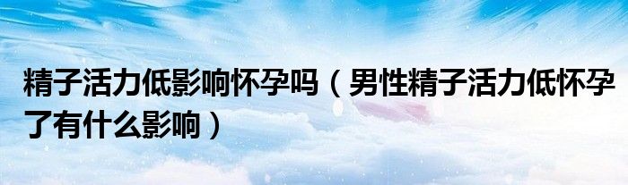 精子活力低影响怀孕吗（男性精子活力低怀孕了有什么影响）