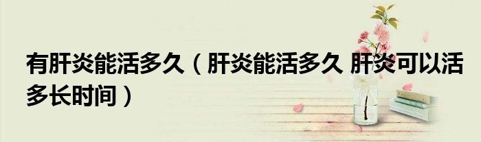 有肝炎能活多久（肝炎能活多久 肝炎可以活多长时间）