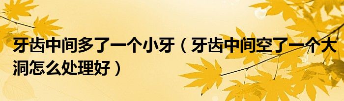 牙齿中间多了一个小牙（牙齿中间空了一个大洞怎么处理好）