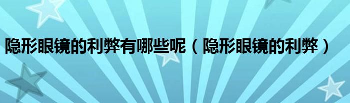 隐形眼镜的利弊有哪些呢（隐形眼镜的利弊）