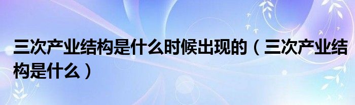 三次产业结构是什么时候出现的（三次产业结构是什么）