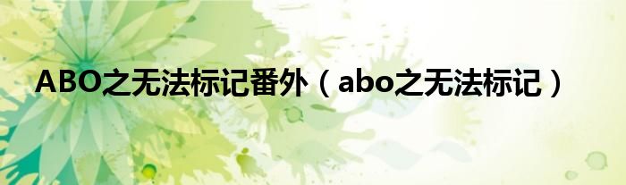 ABO之无法标记番外（abo之无法标记）