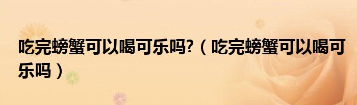 吃完螃蟹可以喝可乐吗?（吃完螃蟹可以喝可乐吗）
