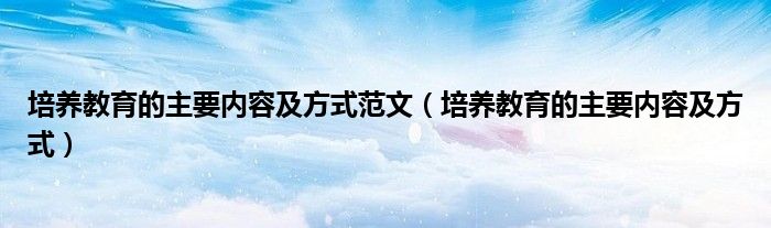 培养教育的主要内容及方式范文（培养教育的主要内容及方式）