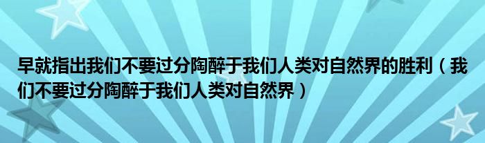 早就指出我们不要过分陶醉于我们人类对自然界的胜利（我们不要过分陶醉于我们人类对自然界）