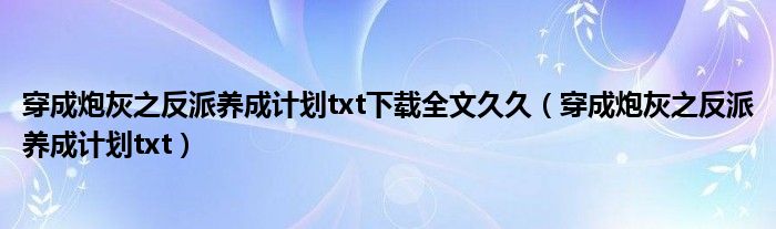 穿成炮灰之反派养成计划txt下载全文久久（穿成炮灰之反派养成计划txt）