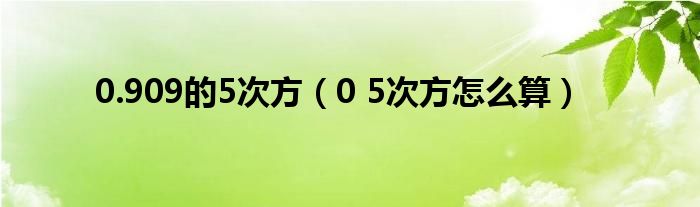 0.909的5次方（0 5次方怎么算）