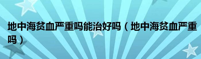 地中海贫血严重吗能治好吗（地中海贫血严重吗）