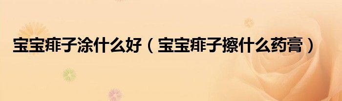 宝宝痱子涂什么好（宝宝痱子擦什么药膏）