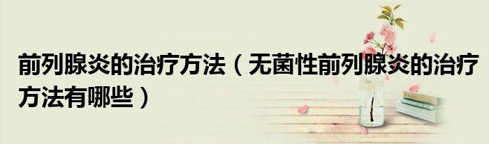 前列腺炎的治疗方法（无菌性前列腺炎的治疗方法有哪些）