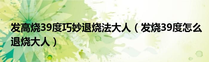发高烧39度巧妙退烧法大人（发烧39度怎么退烧大人）