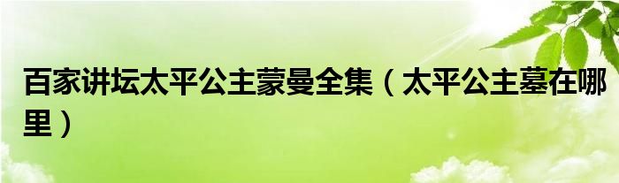 百家讲坛太平公主蒙曼全集（太平公主墓在哪里）