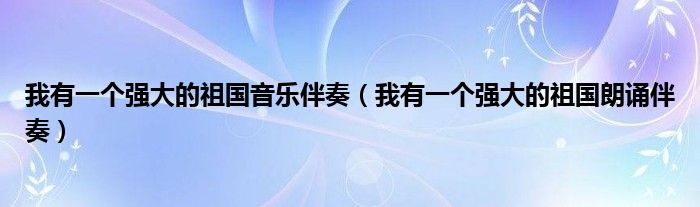 我有一个强大的祖国音乐伴奏（我有一个强大的祖国朗诵伴奏）