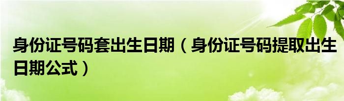 身份证号码套出生日期（身份证号码提取出生日期公式）