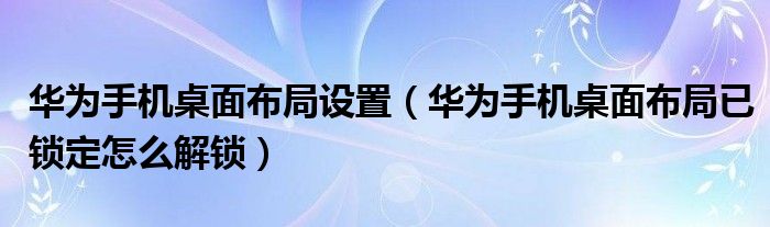 华为手机桌面布局设置（华为手机桌面布局已锁定怎么解锁）