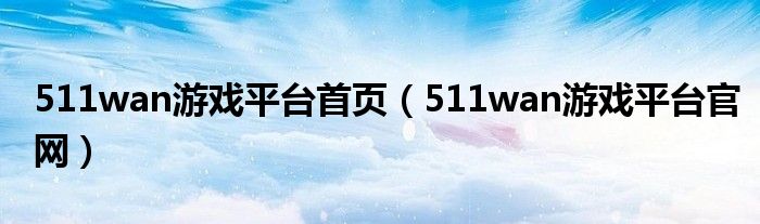 511wan游戏平台首页（511wan游戏平台官网）