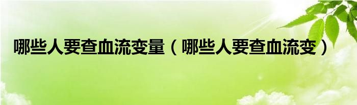 哪些人要查血流变量（哪些人要查血流变）