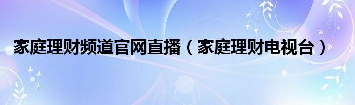 家庭理财频道官网直播（家庭理财电视台）