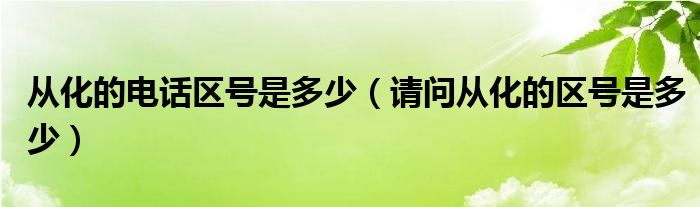 从化的电话区号是多少（请问从化的区号是多少）