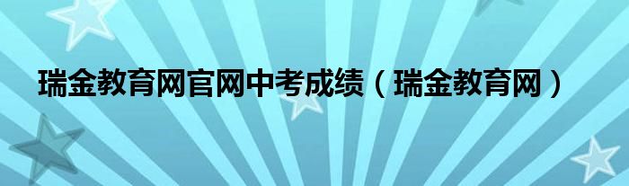 瑞金教育网官网中考成绩（瑞金教育网）