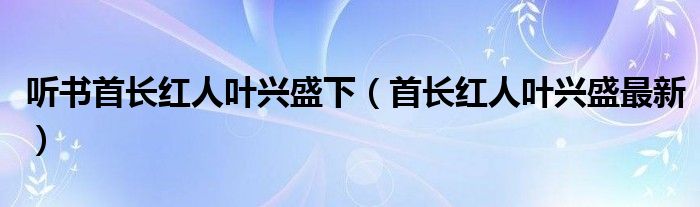 听书首长红人叶兴盛下（首长红人叶兴盛最新）