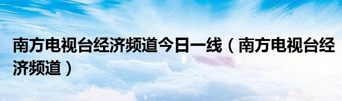 南方电视台经济频道今日一线（南方电视台经济频道）