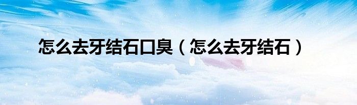 怎么去牙结石口臭（怎么去牙结石）