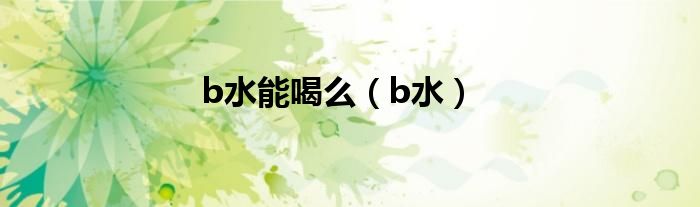 b水能喝么（b水）