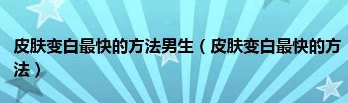 皮肤变白最快的方法男生（皮肤变白最快的方法）