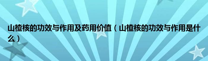 山楂核的功效与作用及药用价值（山楂核的功效与作用是什么）