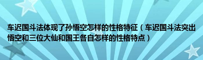 车迟国斗法体现了孙悟空怎样的性格特征（车迟国斗法突出悟空和三位大仙和国王各自怎样的性格特点）