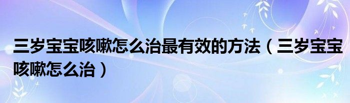 三岁宝宝咳嗽怎么治最有效的方法（三岁宝宝咳嗽怎么治）