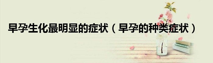 早孕生化最明显的症状（早孕的种类症状）