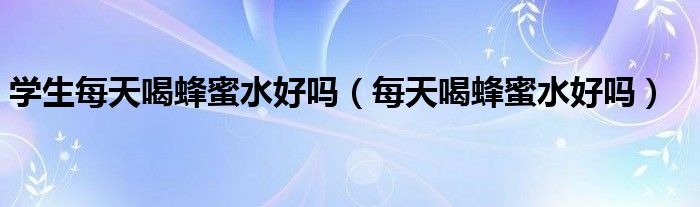 学生每天喝蜂蜜水好吗（每天喝蜂蜜水好吗）