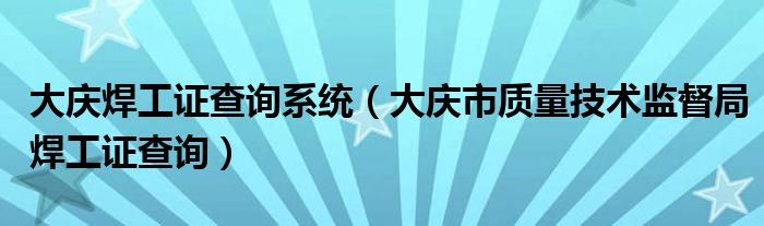 大庆焊工证查询系统（大庆市质量技术监督局焊工证查询）