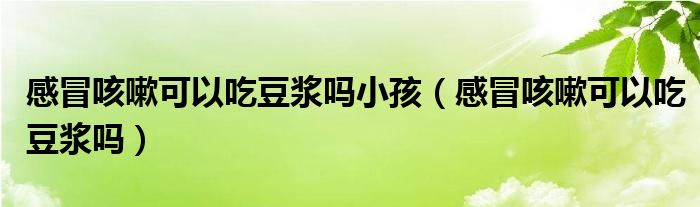 感冒咳嗽可以吃豆浆吗小孩（感冒咳嗽可以吃豆浆吗）