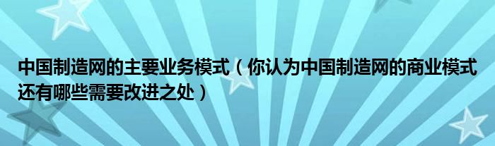 中国制造网的主要业务模式（你认为中国制造网的商业模式还有哪些需要改进之处）