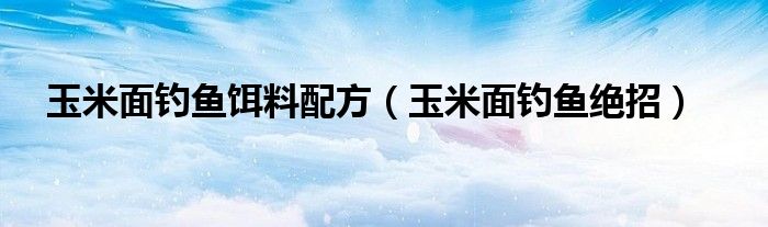 玉米面钓鱼饵料配方（玉米面钓鱼绝招）