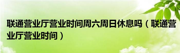 联通营业厅营业时间周六周日休息吗（联通营业厅营业时间）