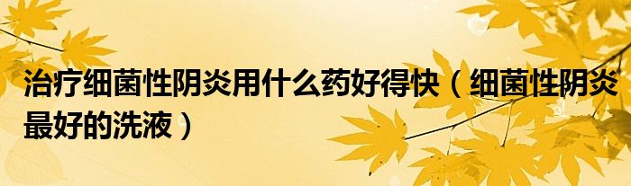 治疗细菌性阴炎用什么药好得快（细菌性阴炎最好的洗液）