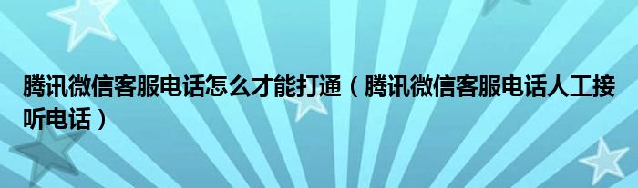 腾讯微信客服电话怎么才能打通（腾讯微信客服电话人工接听电话）