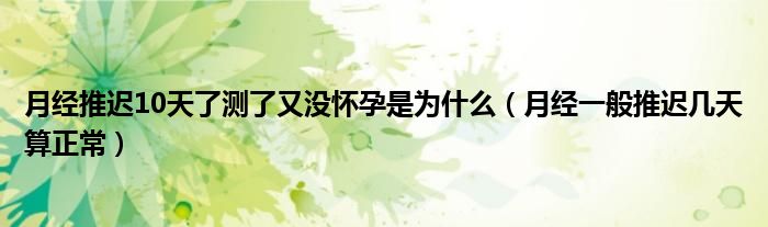 月经推迟10天了测了又没怀孕是为什么（月经一般推迟几天算正常）