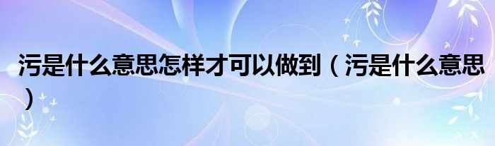 污是什么意思怎样才可以做到（污是什么意思）