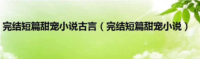 完结短篇甜宠小说古言（完结短篇甜宠小说）