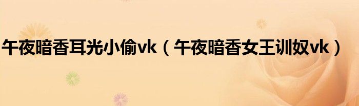 午夜暗香耳光小偷vk（午夜暗香女王训奴vk）