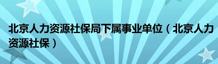 北京人力资源社保局下属事业单位（北京人力资源社保）