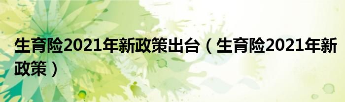 生育险2021年新政策出台（生育险2021年新政策）