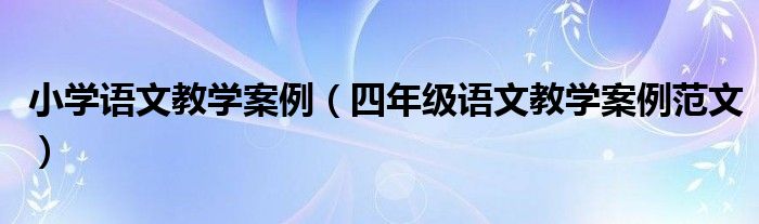 小学语文教学案例（四年级语文教学案例范文）