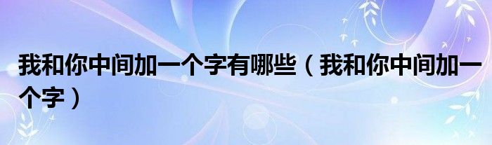 我和你中间加一个字有哪些（我和你中间加一个字）