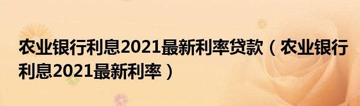 农业银行利息2021最新利率贷款（农业银行利息2021最新利率）